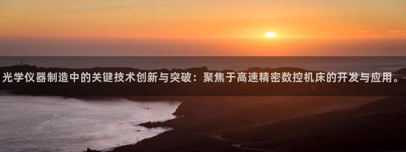 天宏娱乐 直播间怎么进：光学仪器制造中的关键技术创新与突破：