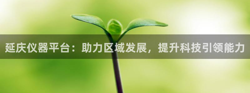 天宏2娱乐主管：延庆仪器平台：助力区域发展，提升科技引领能力