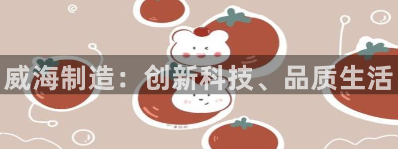 天宏娱乐登录：威海制造：创新科技、品质生活