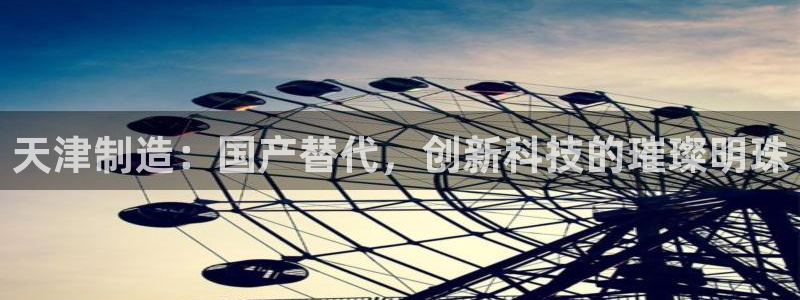 天宏娱乐旗下的网红：天津制造：国产替代，创新科技的璀璨明珠