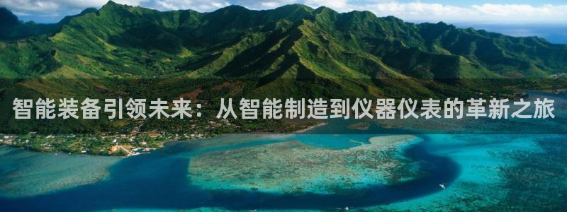 天宏娱乐小刘叔：智能装备引领未来：从智能制造到仪器仪表的革新