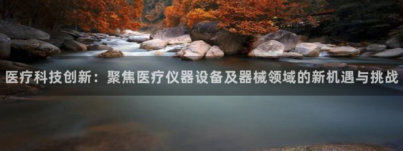 天亿娱乐宏发骗子：医疗科技创新：聚焦医疗仪器设备及器械领域的