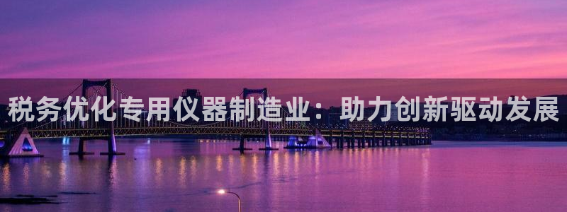 内蒙古天宏娱乐：税务优化专用仪器制造业：助力创新驱动发展