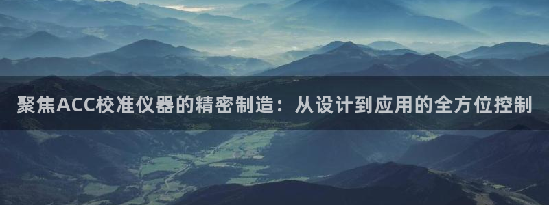 天宏娱乐福叔：聚焦ACC校准仪器的精密制造：从设计到应用的全