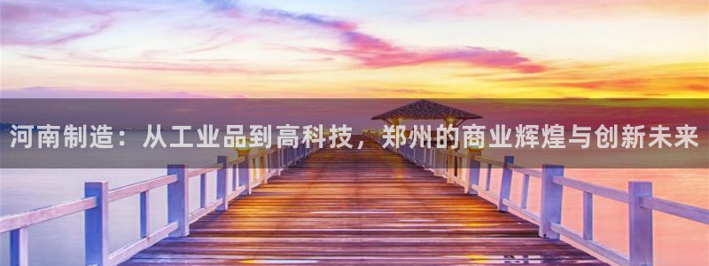 天跃娱乐天宏娱乐：河南制造：从工业品到高科技，郑州的商业辉煌