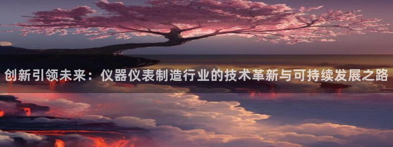 天宏娱乐平台稳么：创新引领未来：仪器仪表制造行业的技术革新与