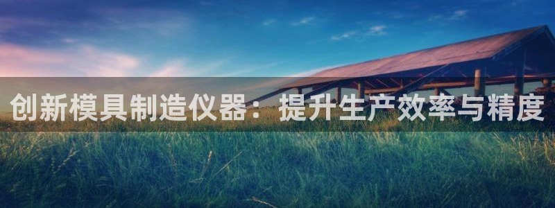 天宏娱乐老男孩直播：创新模具制造仪器：提升生产效率与精度
