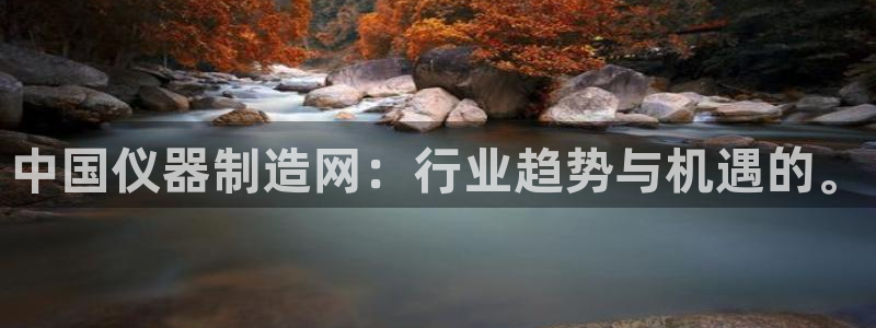 天宏娱乐豆豆团：中国仪器制造网：行业趋势与机遇的。