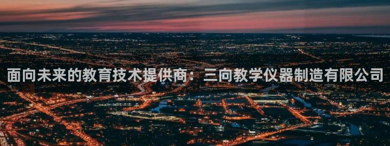 天宏娱乐地址：面向未来的教育技术提供商：三向教学仪器制造有限