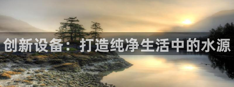 天宏娱乐君叔：创新设备：打造纯净生活中的水源