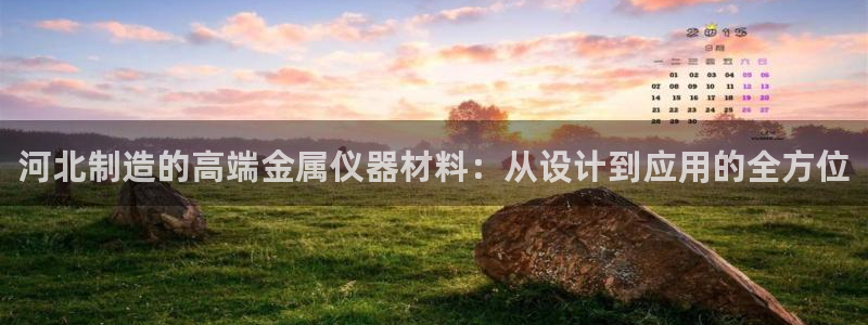 天宏3娱乐平台：河北制造的高端金属仪器材料：从设计到应用的全