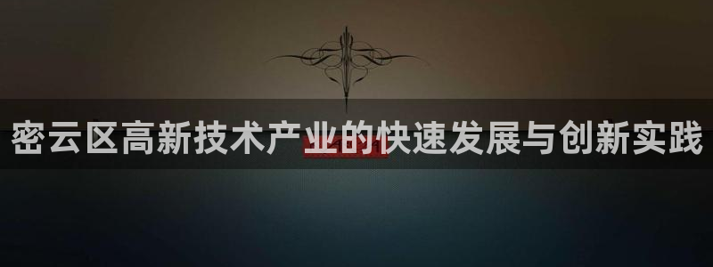 天宏娱乐韩叔：密云区高新技术产业的快速发展与创新实践