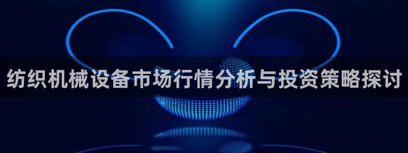 天宏娱乐小号是什么软件：纺织机械设备市场行情分析与投资策略探
