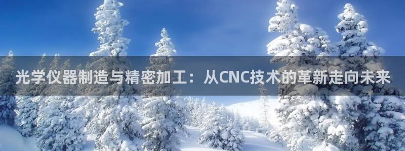 天宏 娱乐属于什么平台：光学仪器制造与精密加工：从CNC技术