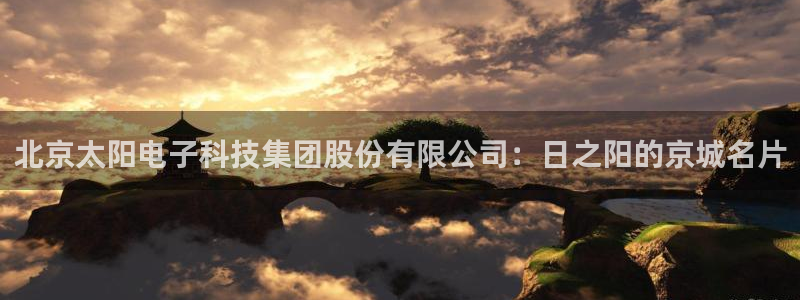 天宏娱乐彩票：北京太阳电子科技集团股份有限公司：日之阳的京城