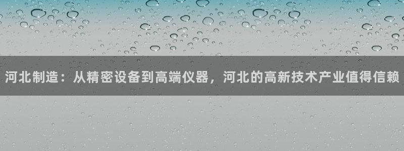 天宏娱乐张叔：河北制造：从精密设备到高端仪器，河北的高新技术