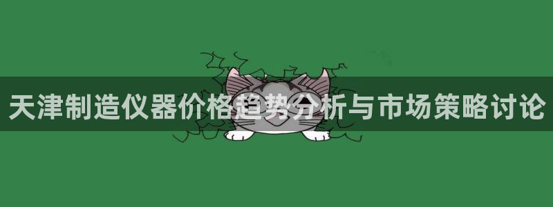 河源天宏娱乐是骗局吗：天津制造仪器价格趋势分析与市场策略讨论