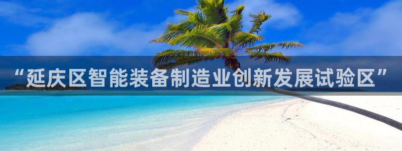 天宏娱乐的王叔：“延庆区智能装备制造业创新发展试验区”