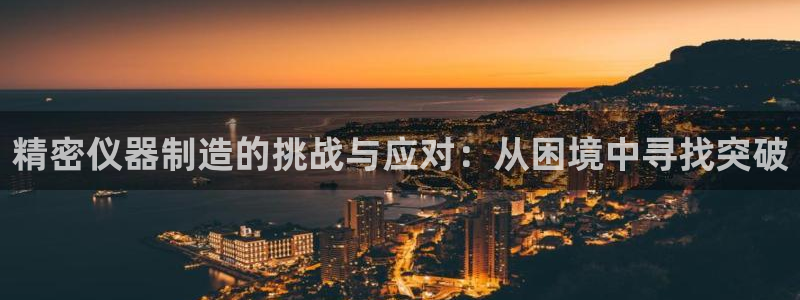 天亿娱乐宏发：精密仪器制造的挑战与应对：从困境中寻找突破