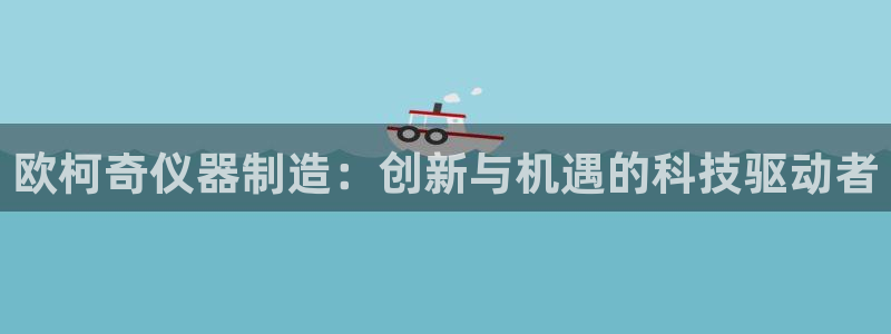 天宏娱乐男神：欧柯奇仪器制造：创新与机遇的科技驱动者