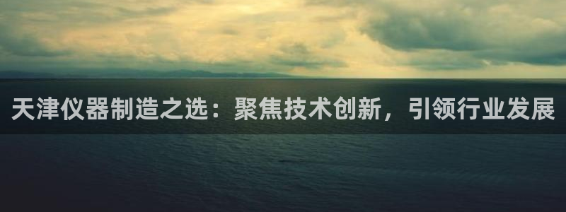 天宏娱乐i 判官：天津仪器制造之选：聚焦技术创新，引领行业发