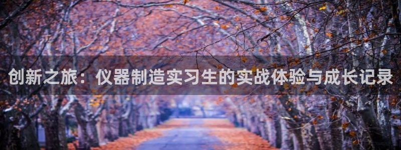 成都天宏娱乐会所地址：创新之旅：仪器制造实习生的实战体验与成
